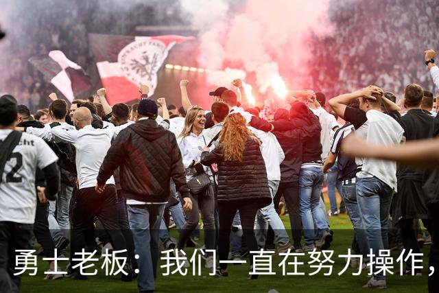 勇士老板：我们一直在努力操作，我们在过去十年做了大量的交易