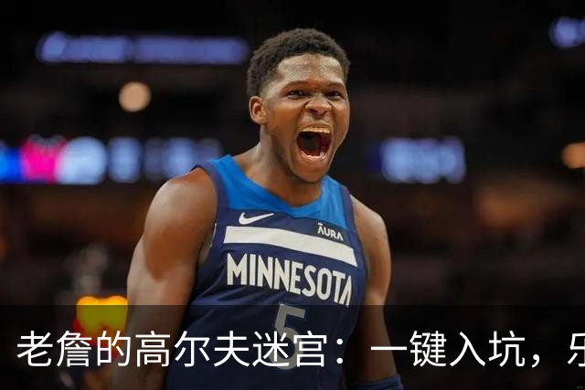 老詹的高尔夫迷宫：一键入坑，乐不思蜀！